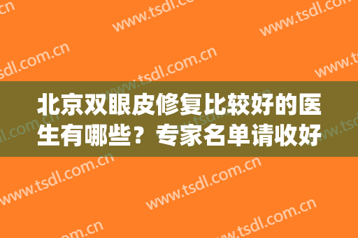 北京双眼皮修复比较好的医生有哪些？专家名单请收好！(北京双眼皮修复有名气的医生)