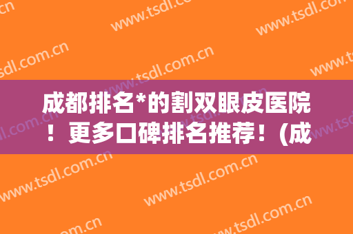 成都排名*的割双眼皮医院！更多口碑排名推荐！(成都排名前三割双眼皮医院有哪些)