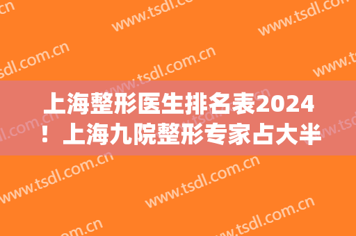 上海整形医生排名表2024！上海九院整形专家占大半_附眼部综合案例(上海九院最出名的整形医生)