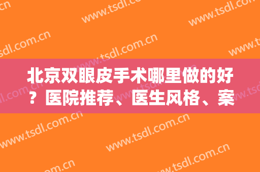 北京双眼皮手术哪里做的好？医院推荐、医生风格、案例查询(北京双眼皮手术哪家医院比较好)
