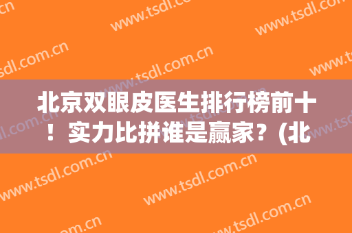 北京双眼皮医生排行榜前十！实力比拼谁是赢家？(北京双眼皮医生排名)