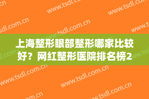 上海整形眼部整形哪家比较好？网红整形医院排名榜2024公布(上海眼部整形医院排行)