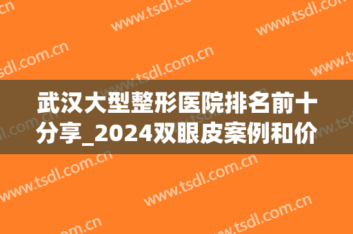 武汉大型整形医院排名前十分享_2024双眼皮案例和价格在线一览(武汉市哪家医院割双眼皮好)
