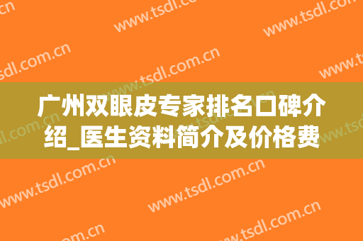 广州双眼皮专家排名口碑介绍_医生资料简介及价格费用明细(广州割双眼皮最好的医生)