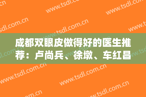 成都双眼皮做得好的医生推荐：卢尚兵、徐墩、车红昌各有特色(成都双眼皮王勇丁)