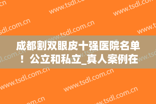 成都割双眼皮十强医院名单！公立和私立_真人案例在线揭晓！(成都公立医院割双眼皮最好的)