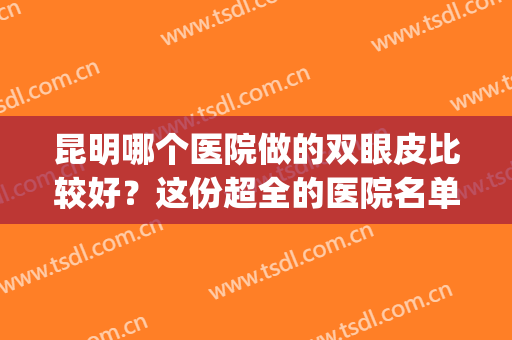 昆明哪个医院做的双眼皮比较好？这份超全的医院名单表请拿好！(昆明双眼皮手术最好的医生)
