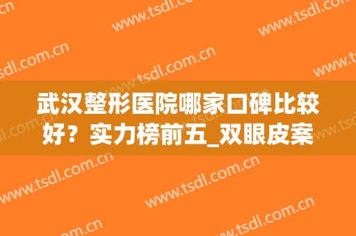 武汉整形医院哪家口碑比较好？实力榜前五_双眼皮案例供参考(武汉整形最好的医院)