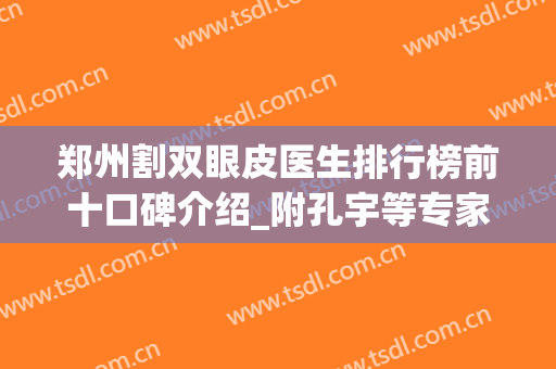 郑州割双眼皮医生排行榜前十口碑介绍_附孔宇等专家价格咨询(郑州二院孔宇割双眼皮)