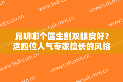 昆明哪个医生割双眼皮好？这四位人气专家擅长的风格及价格表给你看