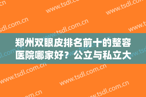 郑州双眼皮排名前十的整容医院哪家好？公立与私立大盘比一览(郑州哪家双眼皮比较好)