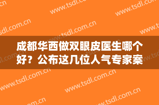 成都华西做双眼皮医生哪个好？公布这几位人气专家案例及价格表!(四川大学华西医院 双眼皮)