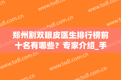 郑州割双眼皮医生排行榜前十名有哪些？专家介绍_手术价格分享(郑州医生做双眼皮排名)