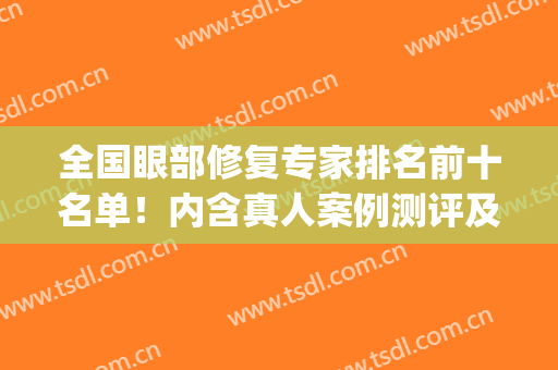 全国眼部修复专家排名前十名单！内含真人案例测评及价格明细！(全国眼修复最好的医生)