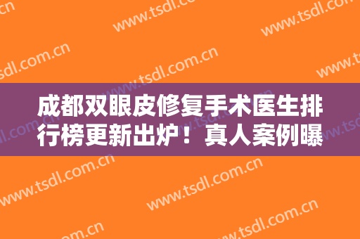 成都双眼皮修复手术医生排行榜更新出炉！真人案例曝光并价格表一览