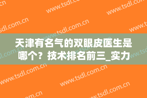 天津有名气的双眼皮医生是哪个？技术排名前三_实力值得信赖！(天津医科大学眼科医院双眼皮怎么样)