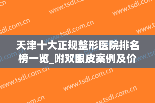 天津十大正规整形医院排名榜一览_附双眼皮案例及价格查询(天津割双眼皮医院排行)