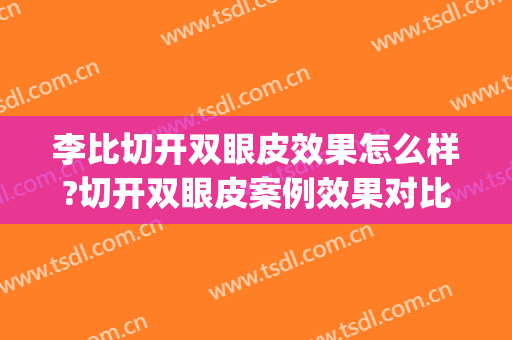 李比切开双眼皮效果怎么样?切开双眼皮案例效果对比图_北京大学第三医院
