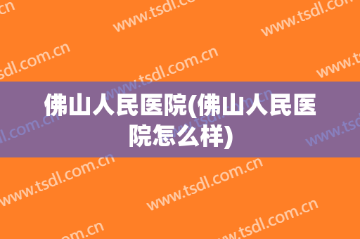 佛山人民医院(佛山人民医院怎么样)