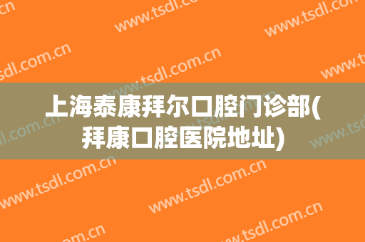 上海泰康拜尔口腔门诊部(拜康口腔医院地址)
