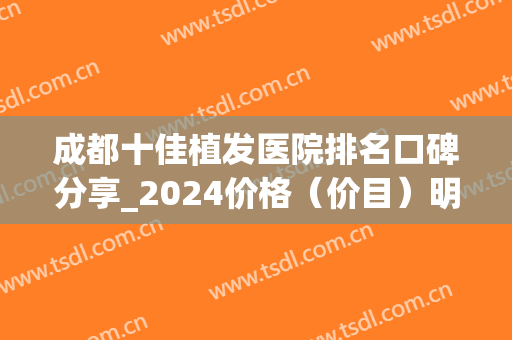 成都十佳植发医院排名口碑分享_2024价格（价目）明细清单公示(成都公立植发医院排名第一)