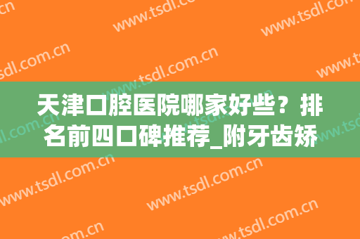 天津口腔医院哪家好些？排名前四口碑推荐_附牙齿矫正（整牙）价格查询