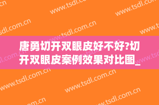 唐勇切开双眼皮好不好?切开双眼皮案例效果对比图_中国医学科学院整形外科医院