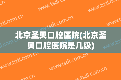 北京圣贝口腔医院(北京圣贝口腔医院是几级)