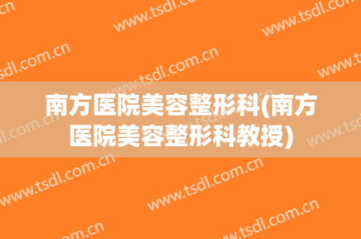 南方医院美容整形科(南方医院美容整形科教授)