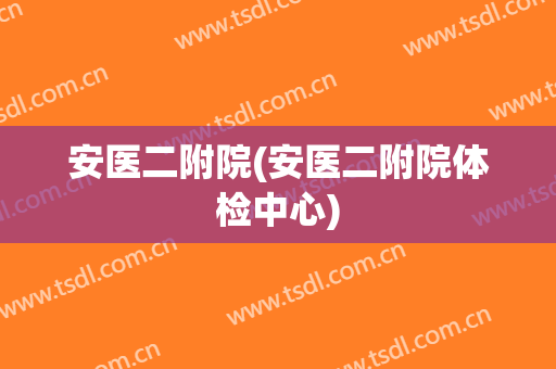 安医二附院(安医二附院体检中心)
