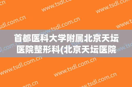 首都医科大学附属北京天坛医院整形科(北京天坛医院整形美容科)