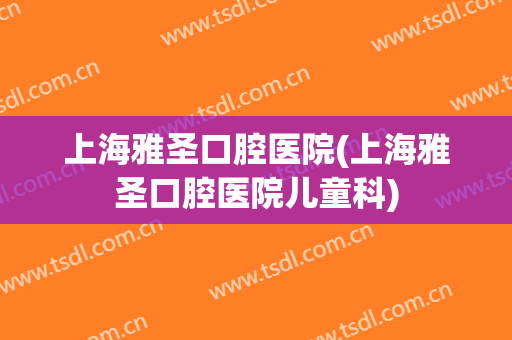 上海雅圣口腔医院(上海雅圣口腔医院儿童科)