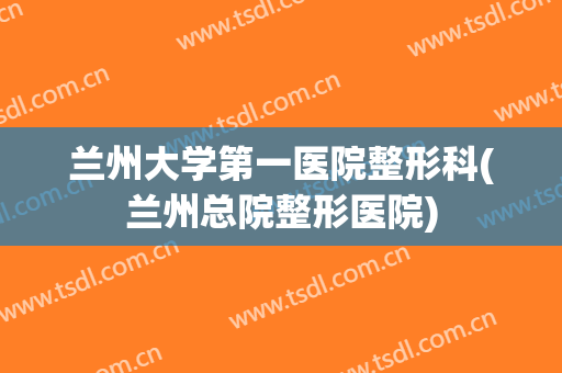 兰州大学第一医院整形科(兰州总院整形医院)