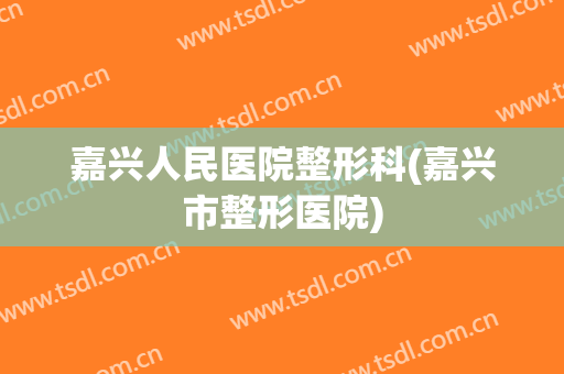 嘉兴人民医院整形科(嘉兴市整形医院)