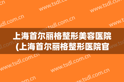上海首尔丽格整形美容医院(上海首尔丽格整形医院官网)