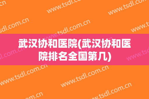 武汉协和医院(武汉协和医院排名全国第几)