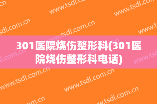 301医院烧伤整形科(301医院烧伤整形科电话)