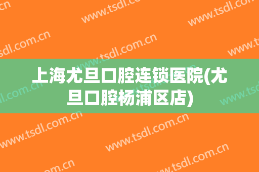 上海尤旦口腔连锁医院(尤旦口腔杨浦区店)