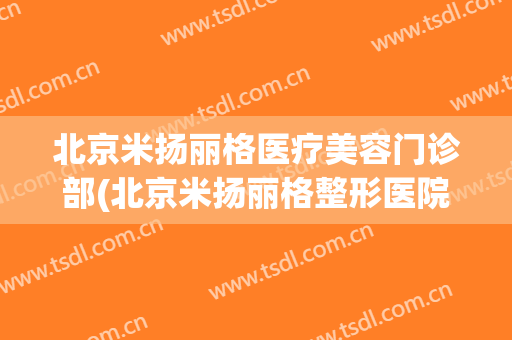 北京米扬丽格医疗美容门诊部(北京米扬丽格整形医院官网)