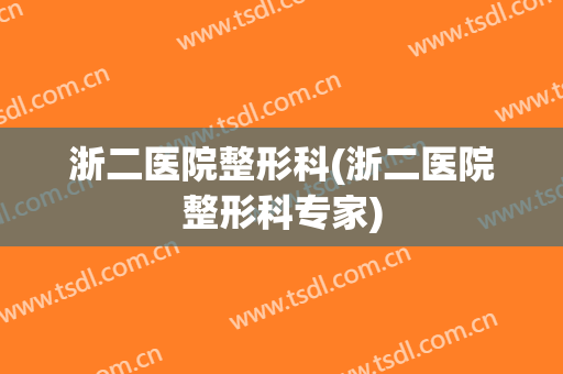 浙二医院整形科(浙二医院整形科专家)