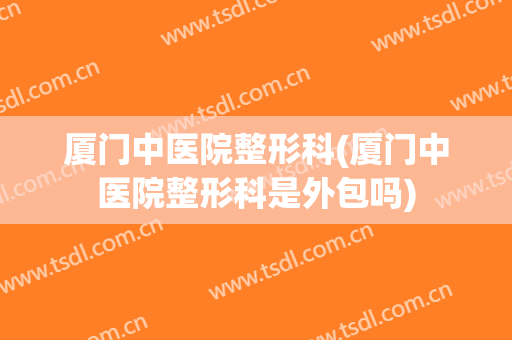 厦门中医院整形科(厦门中医院整形科是外包吗)