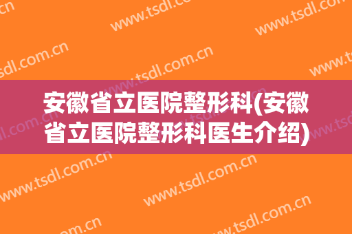安徽省立医院整形科(安徽省立医院整形科医生介绍)