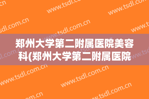 郑州大学第二附属医院美容科(郑州大学第二附属医院美容科杨丽挂号费是多少钱)