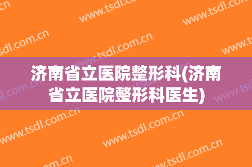 济南省立医院整形科(济南省立医院整形科医生)