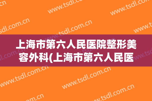 上海市第六人民医院整形美容外科(上海市第六人民医院整形美容外科医生)