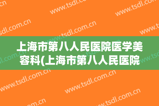 上海市第八人民医院医学美容科(上海市第八人民医院医学美容科电话)