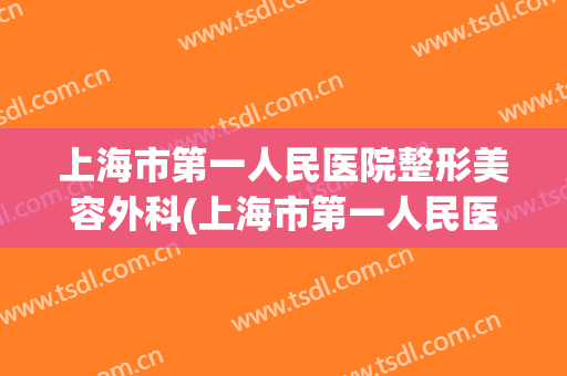 上海市第一人民医院整形美容外科(上海市第一人民医院整形美容外科医生)
