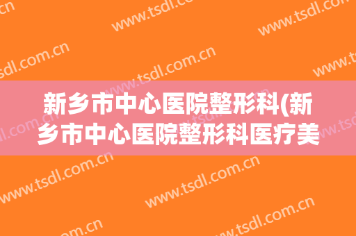新乡市中心医院整形科(新乡市中心医院整形科医疗美容技术怎样)