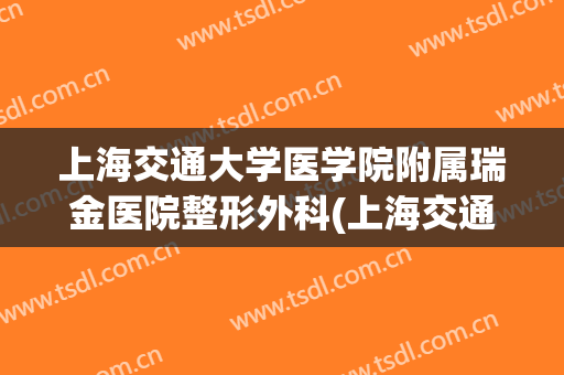 上海交通大学医学院附属瑞金医院整形外科(上海交通大学瑞金医院擅长什么)