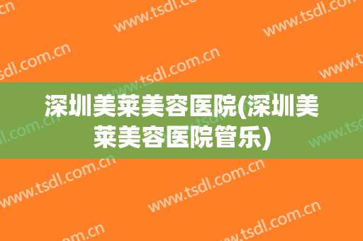 深圳美莱美容医院(深圳美莱美容医院管乐)